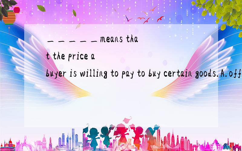 _____means that the price a buyer is willing to pay to buy certain goods.A.offer B.form offerC.bid D.counter offer