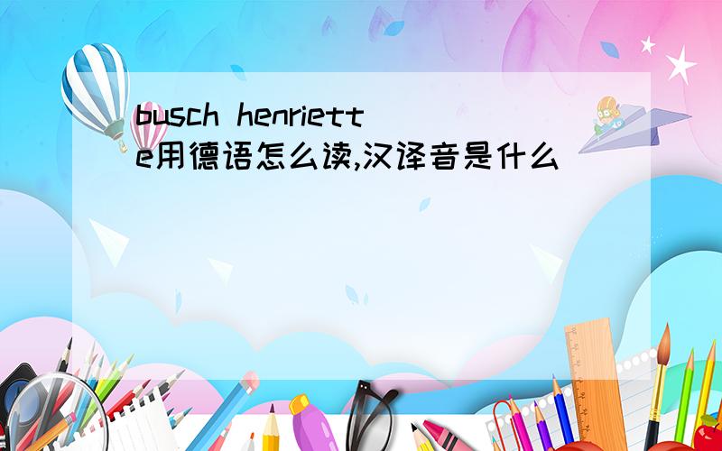 busch henriette用德语怎么读,汉译音是什么
