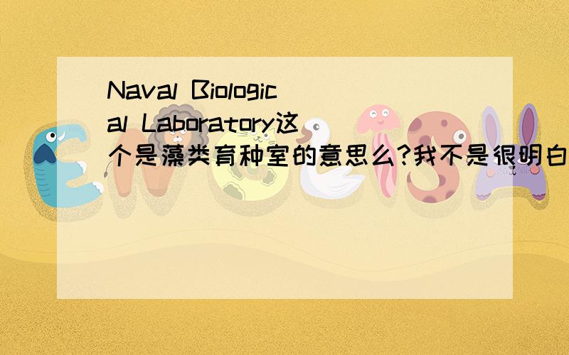 Naval Biological Laboratory这个是藻类育种室的意思么?我不是很明白