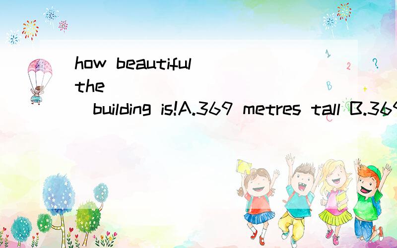 how beautiful the____________building is!A.369 metres tall B.369 metre tallC.369--metres--tall D.369--metre--tall