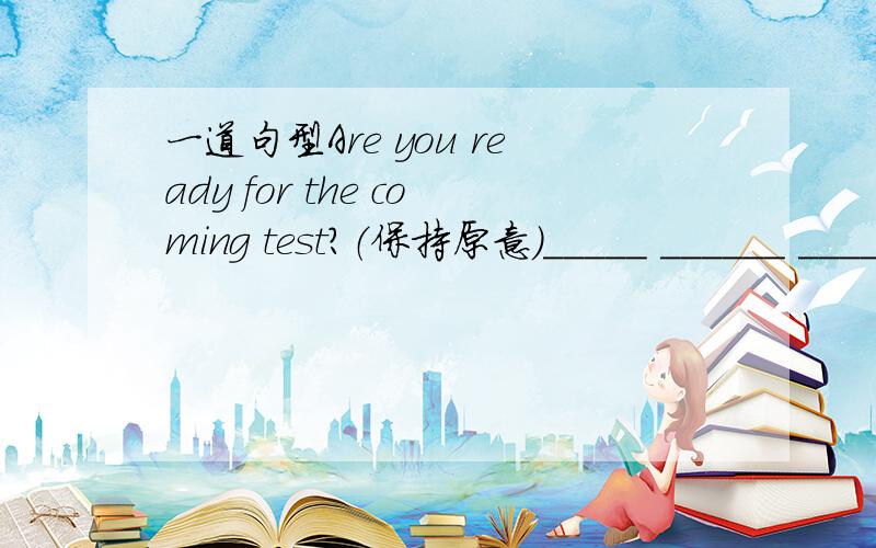 一道句型Are you ready for the coming test?（保持原意）_____ ______ ______ ______ ______ the coming test?
