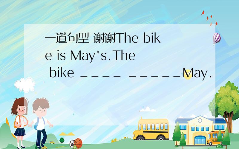 一道句型 谢谢The bike is May's.The bike ____ _____May.