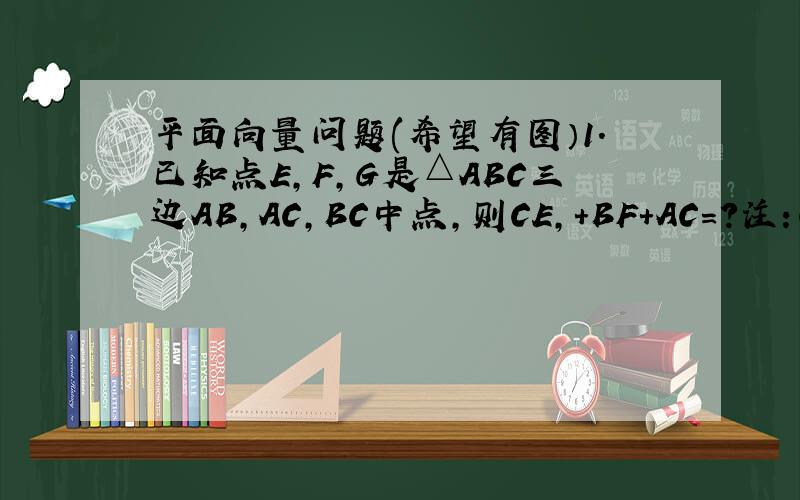 平面向量问题(希望有图）1.已知点E,F,G是△ABC三边AB,AC,BC中点,则CE,+BF+AC=?注：CE,+BF+AC上方有向量箭头2.已知四边形ABCD中,向量AB=向量a-2向量b,向量CD=5向量a+6向量b-8向量c,对角线AC,BD的中点为E,F,则
