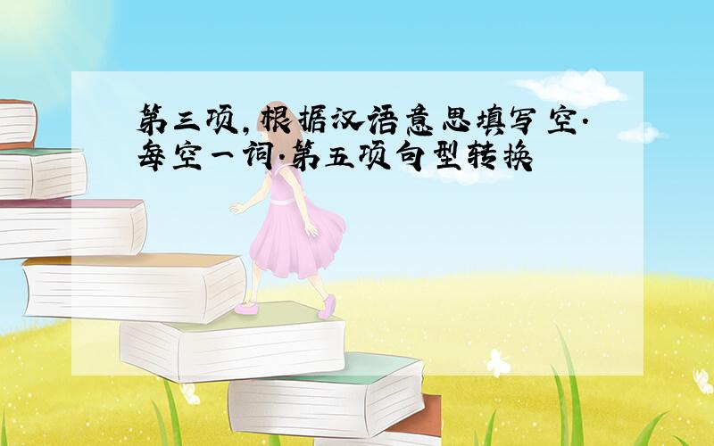 第三项,根据汉语意思填写空.每空一词.第五项句型转换