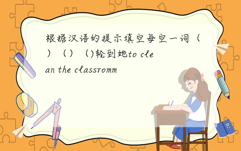 根据汉语的提示填空每空一词（）（）（)轮到她to clean the classromm