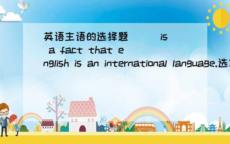 英语主语的选择题( ) is a fact that english is an international language.选项有it that this等,为什么?如果选it的话,请和别的区分一下,说一下原因,