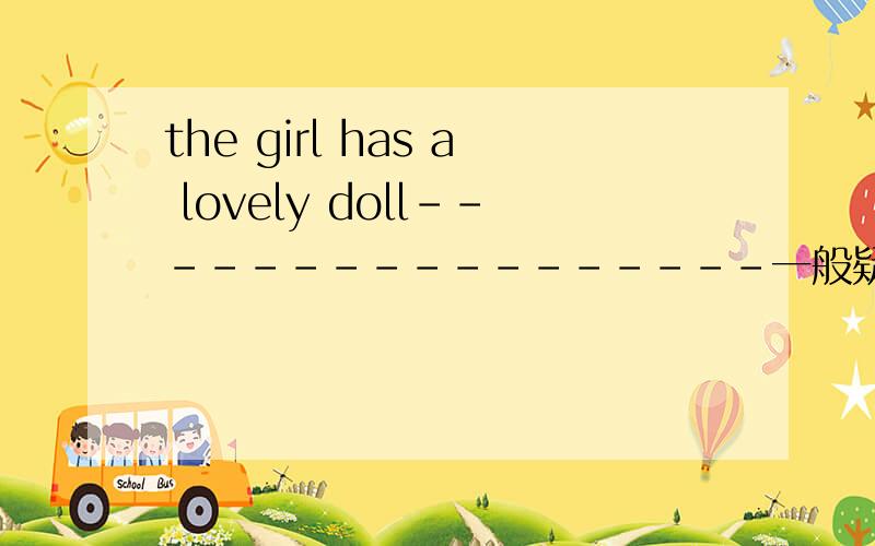 the girl has a lovely doll-----------------一般疑问肯定回答否定回答否定句划线提问