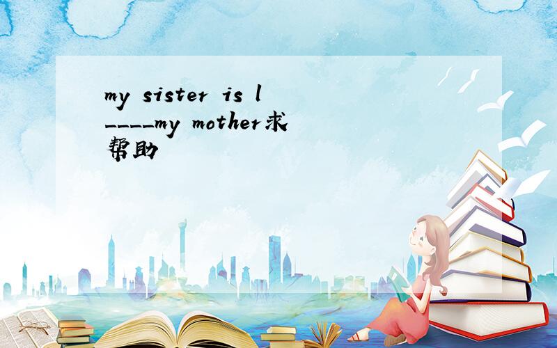 my sister is l____my mother求帮助
