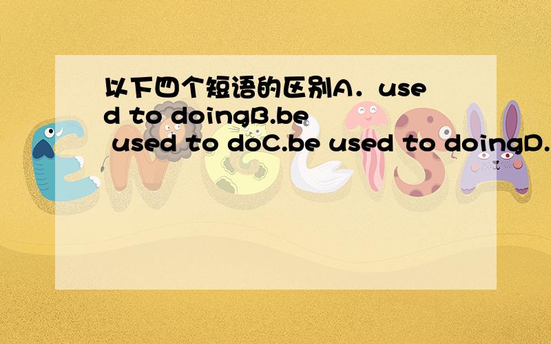 以下四个短语的区别A．used to doingB.be used to doC.be used to doingD.used to do