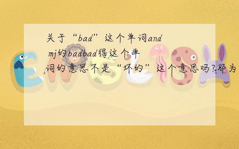 关于“bad”这个单词and mj的badbad得这个单词的意思不是“坏的”这个意思吗?那为什么mj的bad里翻译是“棒的”?