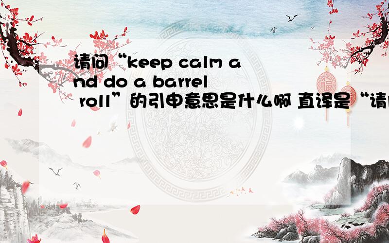 请问“keep calm and do a barrel roll”的引申意思是什么啊 直译是“请问“keep calm and do a barrel roll”的引申意思是什么啊 直译是“保持冷静,做个滚筒”,想知道它的引申义,因为这句话成了twitter的