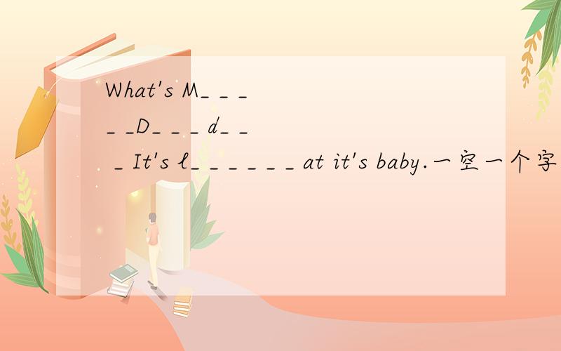 What's M_ _ _ _ _D_ _ _ d_ _ _ It's l_ _ _ _ _ _ at it's baby.一空一个字母.是 bady