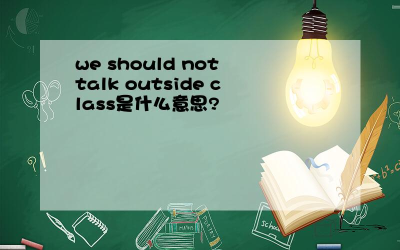 we should not talk outside class是什么意思?