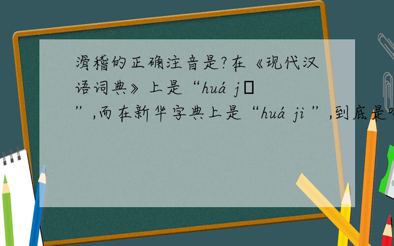 滑稽的正确注音是?在《现代汉语词典》上是“huá jī ”,而在新华字典上是“huá ji ”,到底是哪个啊?