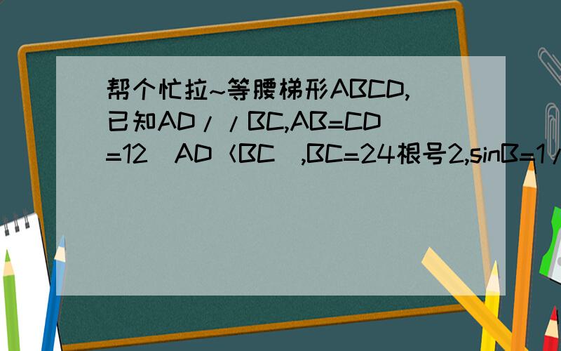 帮个忙拉~等腰梯形ABCD,已知AD//BC,AB=CD=12（AD＜BC）,BC=24根号2,sinB=1/3,求梯形面积