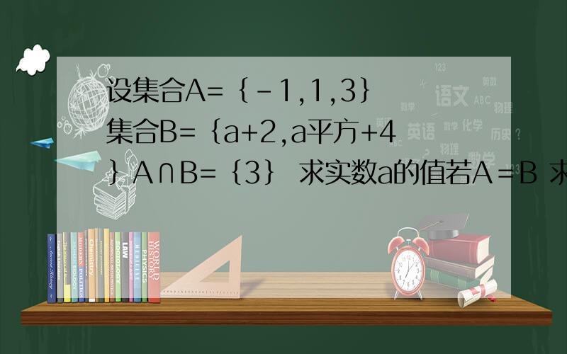设集合A=｛-1,1,3｝ 集合B=｛a+2,a平方+4｝A∩B=｛3｝ 求实数a的值若A＝B 求实数a和b