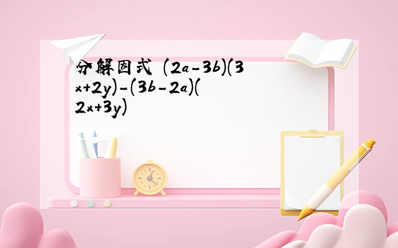 分解因式 (2a-3b)(3x+2y)-(3b-2a)(2x+3y)