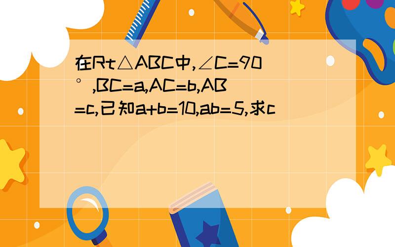 在Rt△ABC中,∠C=90°,BC=a,AC=b,AB=c,已知a+b=10,ab=5,求c