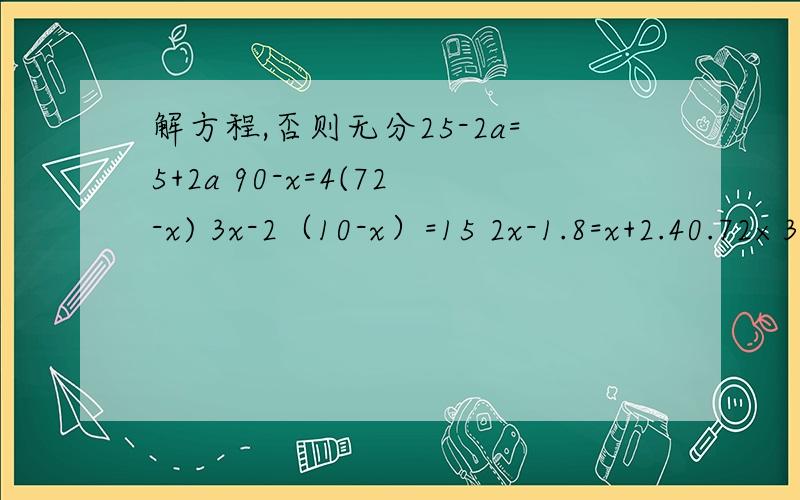 解方程,否则无分25-2a=5+2a 90-x=4(72-x) 3x-2（10-x）=15 2x-1.8=x+2.40.72×3+4x=3.06+3x 7.8x-4x=2x+3.6 3y+2=y-1+6y