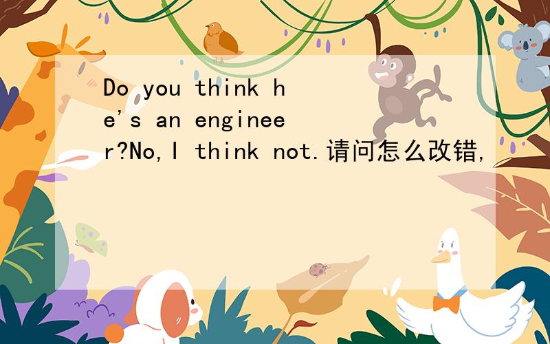 Do you think he's an engineer?No,I think not.请问怎么改错,