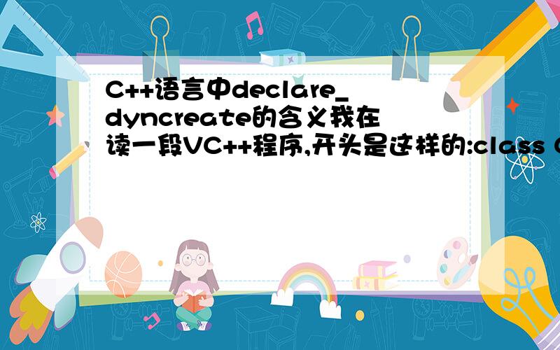 C++语言中declare_dyncreate的含义我在读一段VC++程序,开头是这样的:class CMainFrame：public CFrameWnd{protected：//create from serialization onlyCMainFrame();DECLARE_DYNCREATE(CMainFrame)…最后这句DECLARE_DYNCREATE(CMainFrame)