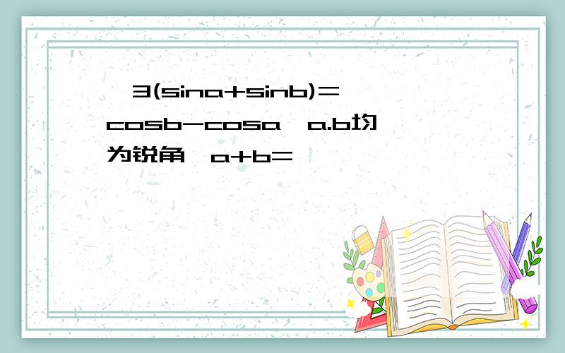 √3(sina+sinb)=cosb-cosa,a.b均为锐角,a+b=