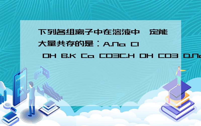 下列各组离子中在溶液中一定能大量共存的是：A.Na Cl OH B.K Ca CO3C.H OH CO3 D.Na Fe OHWe can speak Chinese,but we can't write _____ it.( in ,with)With the help of computers,news can ______ every corner of the world.( arrive reach g