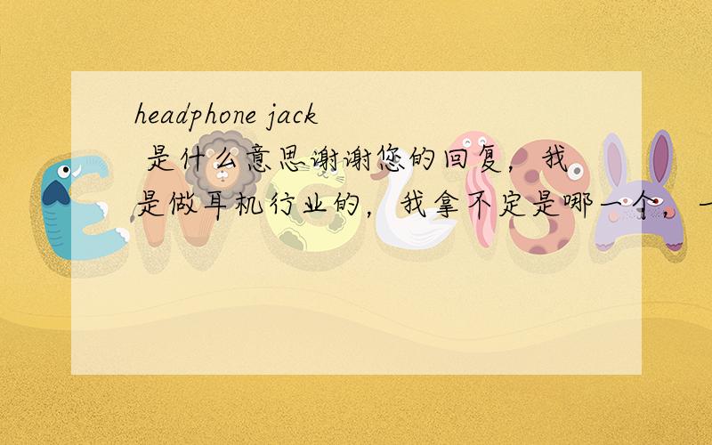 headphone jack 是什么意思谢谢您的回复，我是做耳机行业的，我拿不定是哪一个，一个是耳机插口，另外一个是杰克耳机！请专业人士赐教！