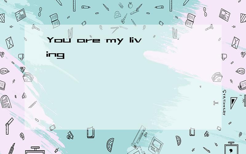 You are my living