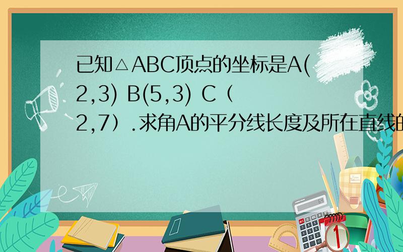 已知△ABC顶点的坐标是A(2,3) B(5,3) C（2,7）.求角A的平分线长度及所在直线的方程.已知△ABC顶点的坐标是A(2,3) B(5,3) C（2,7）.求角A的平分线长度及所在直线的方程.
