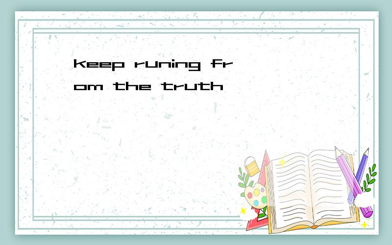 keep runing from the truth