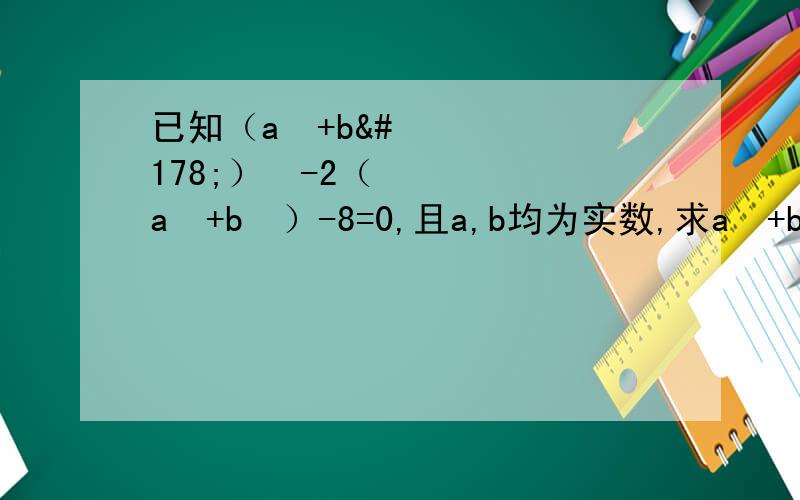 已知（a²+b²）²-2（a²+b²）-8=0,且a,b均为实数,求a²+b²的值