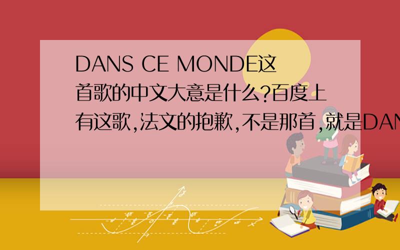 DANS CE MONDE这首歌的中文大意是什么?百度上有这歌,法文的抱歉,不是那首,就是DANS CE MONDE,百度上的确有的谁懂法文啊……