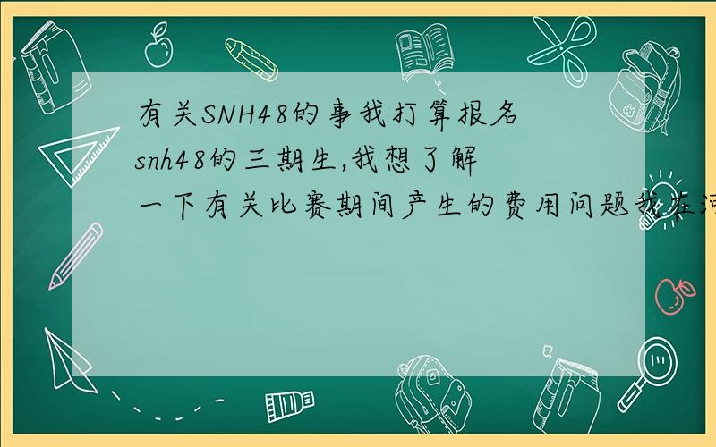 有关SNH48的事我打算报名snh48的三期生,我想了解一下有关比赛期间产生的费用问题我在河北省,假如我的初审通过的话,去面试地点肯定是北京赛区,请问车费谁付?如果我的面试没有通过的话,那