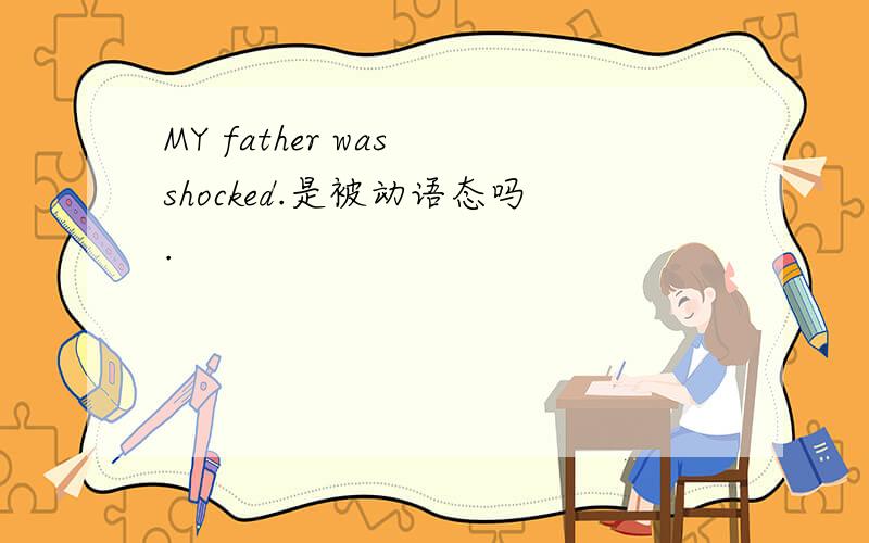 MY father was shocked.是被动语态吗.