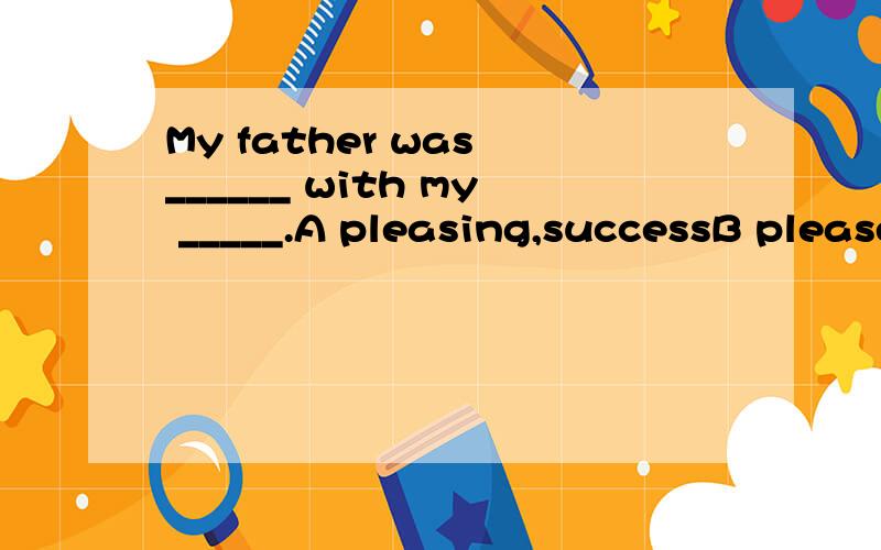 My father was ______ with my _____.A pleasing,successB pleased,succeedC pleasing,succeedD pleased,success