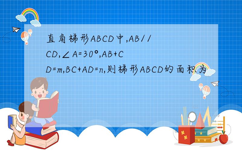 直角梯形ABCD中,AB//CD,∠A=30°,AB+CD=m,BC+AD=n,则梯形ABCD的面积为