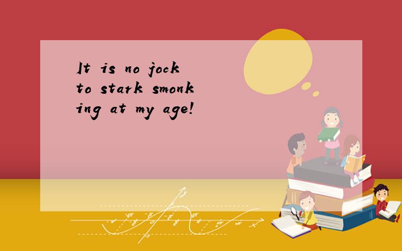 It is no jock to stark smonking at my age!