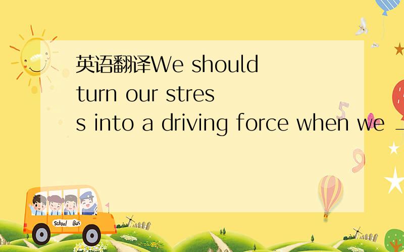 英语翻译We should turn our stress into a driving force when we _____(是meet还是meeting) various kinds of difficulties.