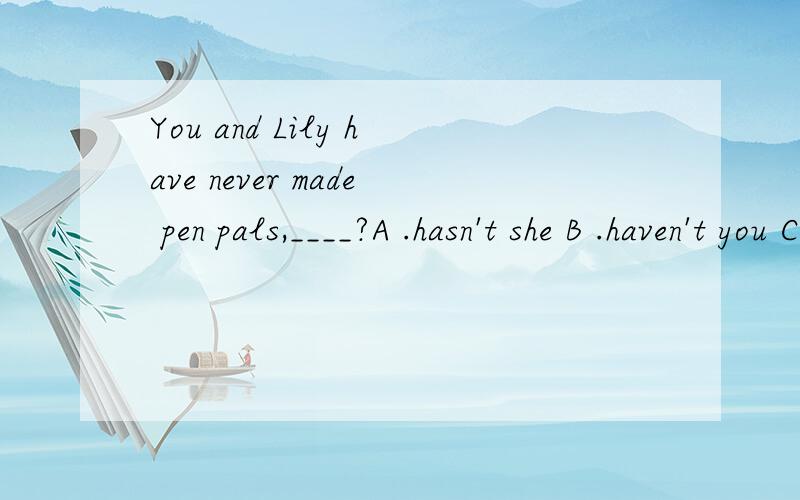 You and Lily have never made pen pals,____?A .hasn't she B .haven't you C .has she D .have you