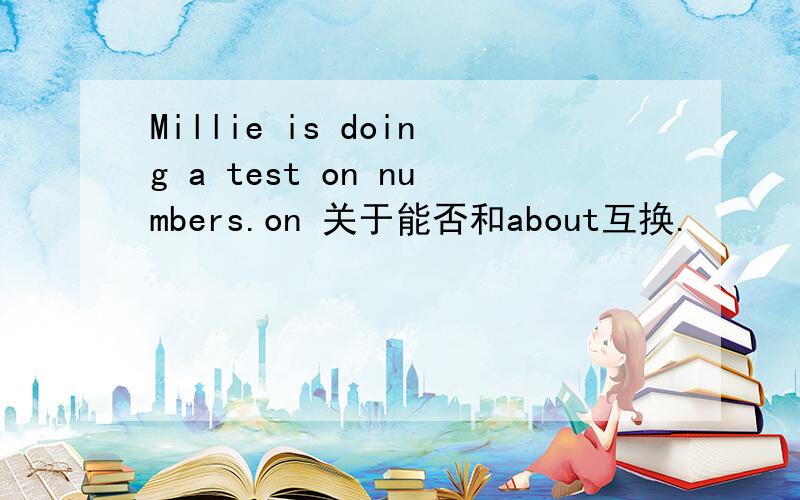 Millie is doing a test on numbers.on 关于能否和about互换.