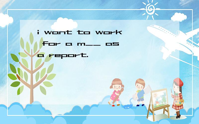i want to work for a m__ as a report.