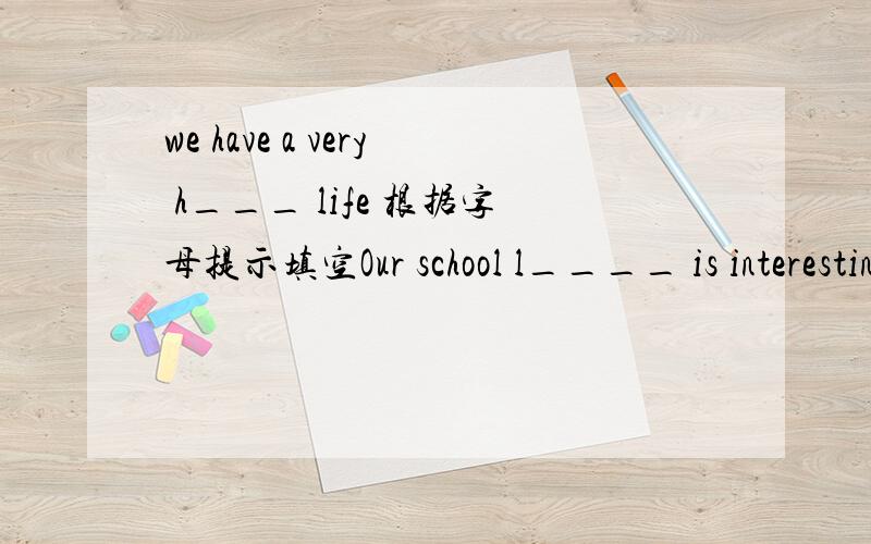we have a very h___ life 根据字母提示填空Our school l____ is interesting