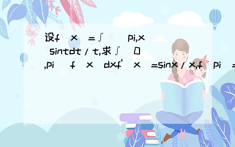 设f(x)=∫((pi,x) sintdt/t,求∫(0,pi) f(x)dxf'(x)=sinx/x,f(pi)=0 这么个解释,怎么得出的?