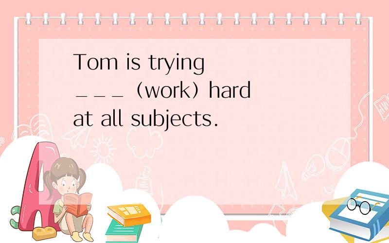 Tom is trying ___（work）hard at all subjects.
