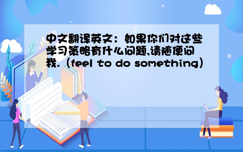 中文翻译英文：如果你们对这些学习策略有什么问题,请随便问我.（feel to do something）