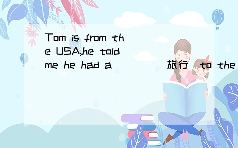 Tom is from the USA,he told me he had a ___ (旅行)to the UK and he enjoyed some ___(电影）there last week.