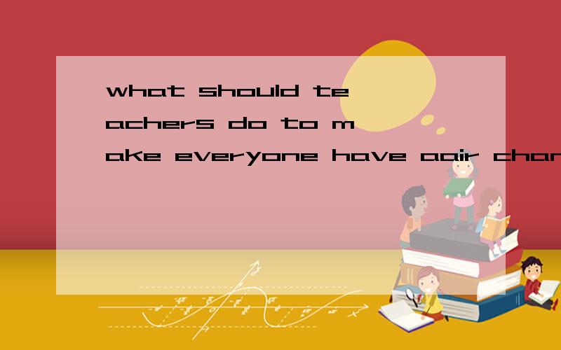 what should teachers do to make everyone have aair chance?