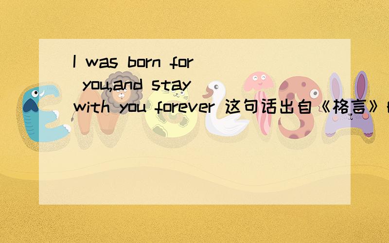I was born for you,and stay with you forever 这句话出自《格言》的哪一篇文章?