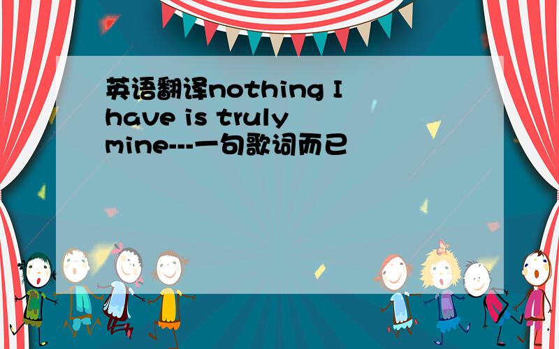 英语翻译nothing I have is truly mine---一句歌词而已
